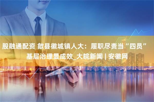 股融通配资 歙县徽城镇人大：履职尽责当“四员”  基层治理显成效_大皖新闻 | 安徽网