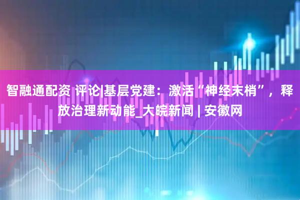 智融通配资 评论|基层党建：激活“神经末梢”，释放治理新动能_大皖新闻 | 安徽网