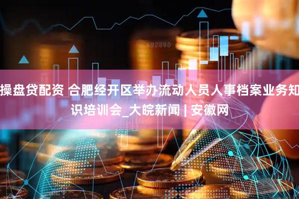 操盘贷配资 合肥经开区举办流动人员人事档案业务知识培训会_大皖新闻 | 安徽网