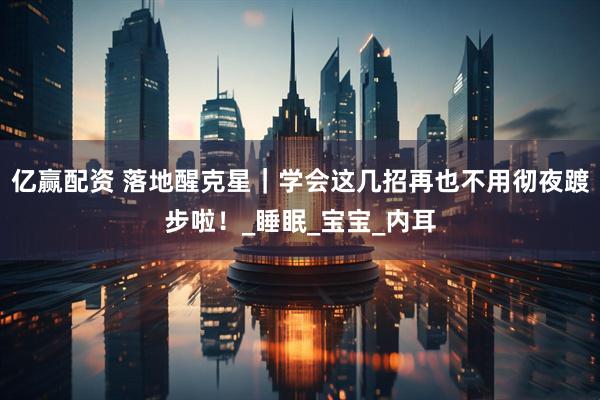 亿赢配资 落地醒克星｜学会这几招再也不用彻夜踱步啦！_睡眠_宝宝_内耳