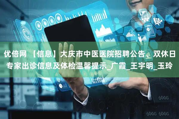 优倍网 【信息】大庆市中医医院招聘公告、双休日专家出诊信息及体检温馨提示_广霞_王宇明_玉玲