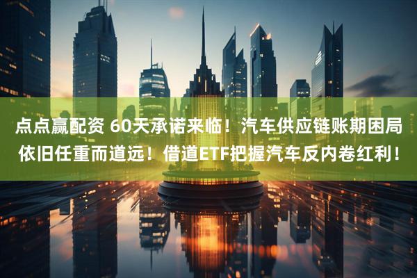 点点赢配资 60天承诺来临！汽车供应链账期困局依旧任重而道远！借道ETF把握汽车反内卷红利！
