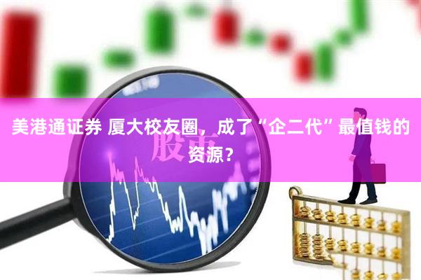 美港通证券 厦大校友圈，成了“企二代”最值钱的资源？
