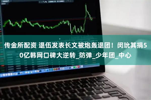 传金所配资 退伍发表长文被炮轰退团！闵玧其捐50亿韩网口碑大逆转_防弹_少年团_中心