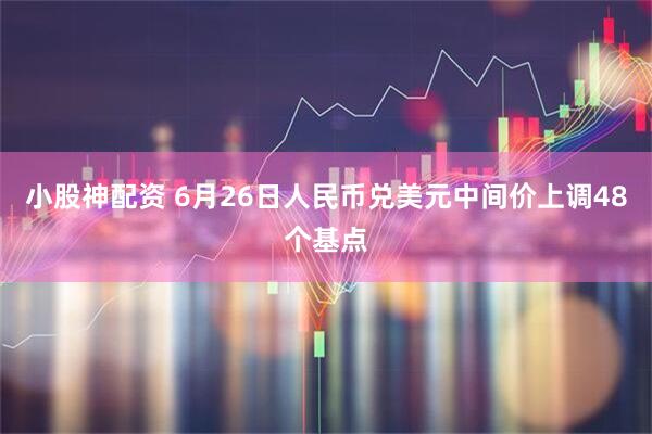小股神配资 6月26日人民币兑美元中间价上调48个基点