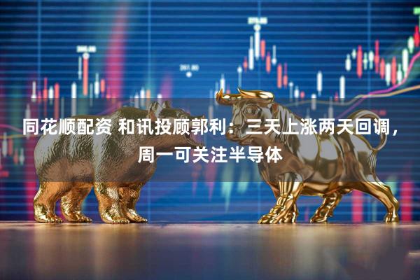 同花顺配资 和讯投顾郭利：三天上涨两天回调，周一可关注半导体