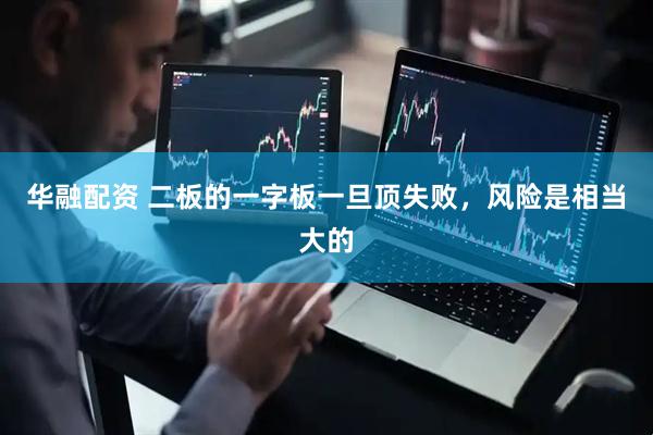 华融配资 二板的一字板一旦顶失败，风险是相当大的