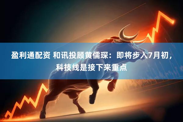 盈利通配资 和讯投顾黄儒琛：即将步入7月初，科技线是接下来重点