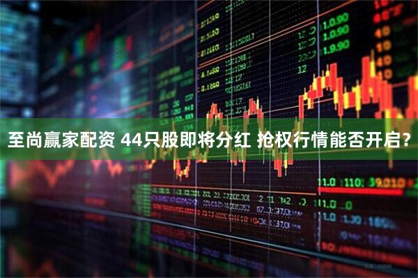 至尚赢家配资 44只股即将分红 抢权行情能否开启？