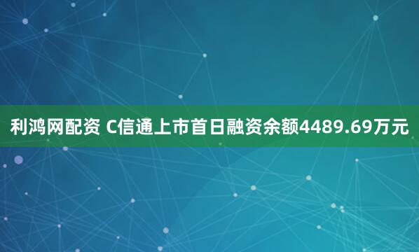 利鸿网配资 C信通上市首日融资余额4489.69万元