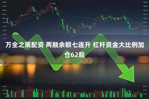 万全之策配资 两融余额七连升 杠杆资金大比例加仓62股