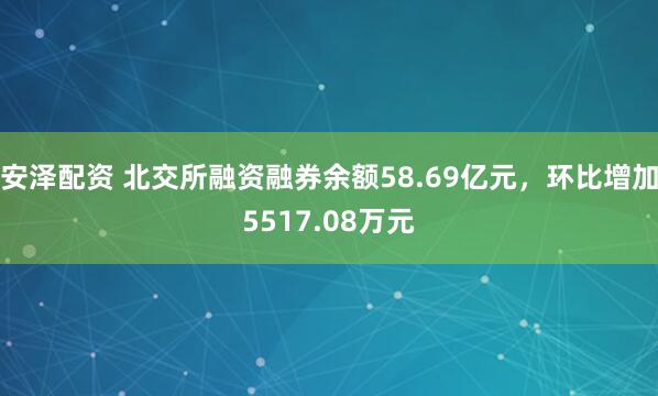 安泽配资 北交所融资融券余额58.69亿元，环比增加5517.08万元