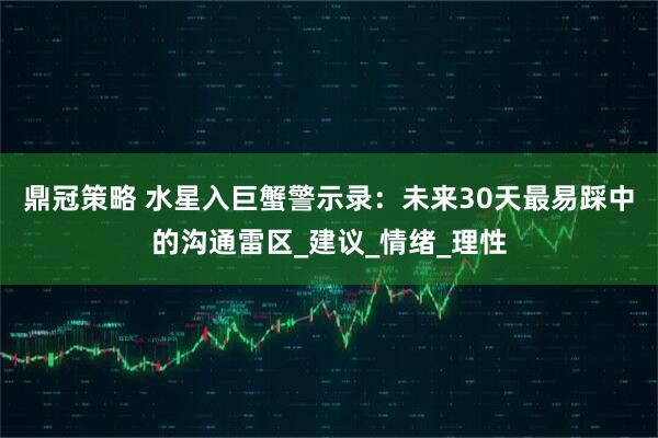 鼎冠策略 水星入巨蟹警示录：未来30天最易踩中的沟通雷区_建议_情绪_理性