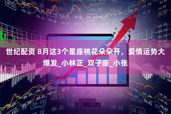 世纪配资 8月这3个星座桃花朵朵开，爱情运势大爆发_小林正_双子座_小张