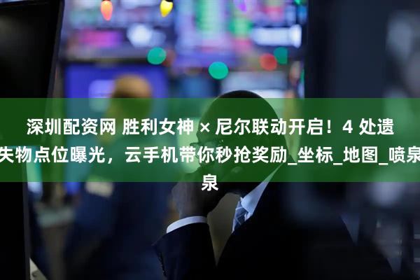 深圳配资网 胜利女神 × 尼尔联动开启！4 处遗失物点位曝光，云手机带你秒抢奖励_坐标_地图_喷泉
