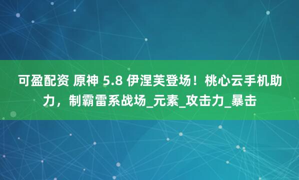可盈配资 原神 5.8 伊涅芙登场！桃心云手机助力，制霸雷系战场_元素_攻击力_暴击