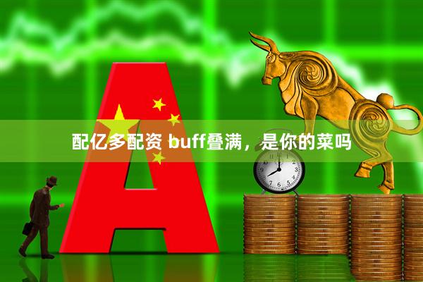 配亿多配资 buff叠满，是你的菜吗