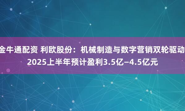 金牛通配资 利欧股份：机械制造与数字营销双轮驱动 2025上半年预计盈利3.5亿—4.5亿元