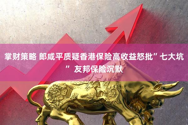 掌财策略 郎咸平质疑香港保险高收益怒批”七大坑” 友邦保险沉默