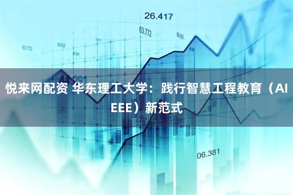 悦来网配资 华东理工大学：践行智慧工程教育（AIEEE）新范式
