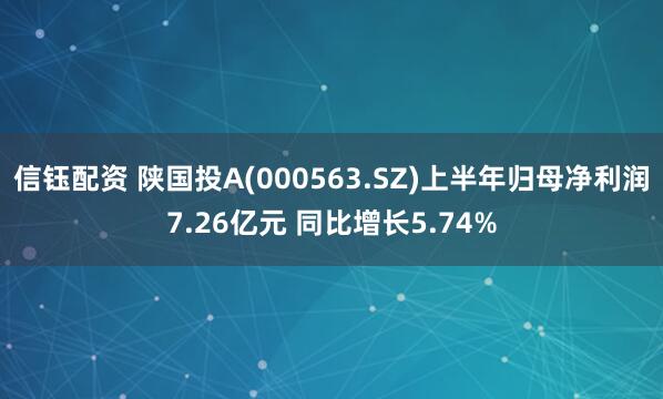 信钰配资 陕国投A(000563.SZ)上半年归母净利润7.26亿元 同比增长5.74%