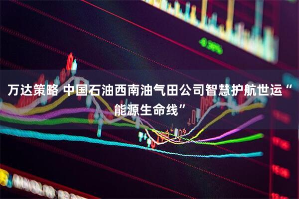 万达策略 中国石油西南油气田公司智慧护航世运“能源生命线”