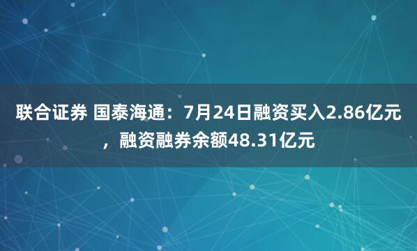 联合证券 国泰海通：7月24日融资买入2.86亿元，融资融券余额48.31亿元