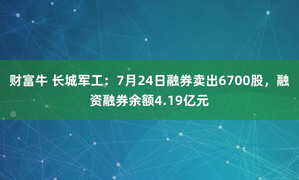 财富牛 长城军工：7月24日融券卖出6700股，融资融券余额4.19亿元
