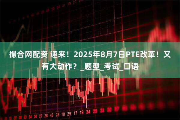 撮合网配资 速来！2025年8月7日PTE改革！又有大动作？_题型_考试_口语