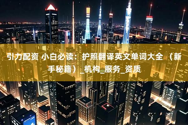 引力配资 小白必读：护照翻译英文单词大全 （新手秘籍）_机构_服务_资质