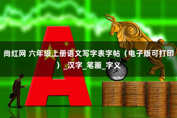 尚红网 六年级上册语文写字表字帖（电子版可打印）_汉字_笔画_字义