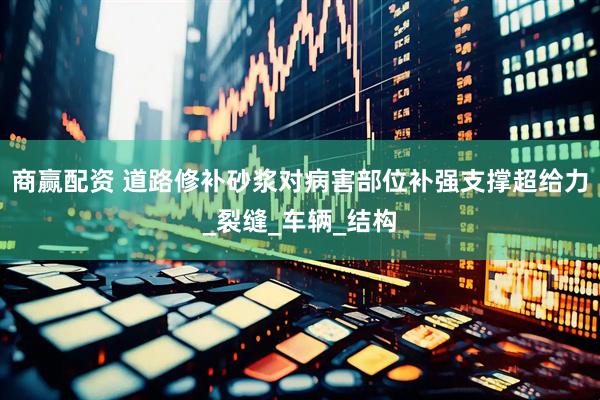 商赢配资 道路修补砂浆对病害部位补强支撑超给力_裂缝_车辆_结构