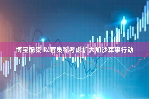 博宝配资 以官员称考虑扩大加沙军事行动