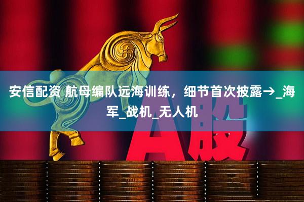 安信配资 航母编队远海训练，细节首次披露→_海军_战机_无人机