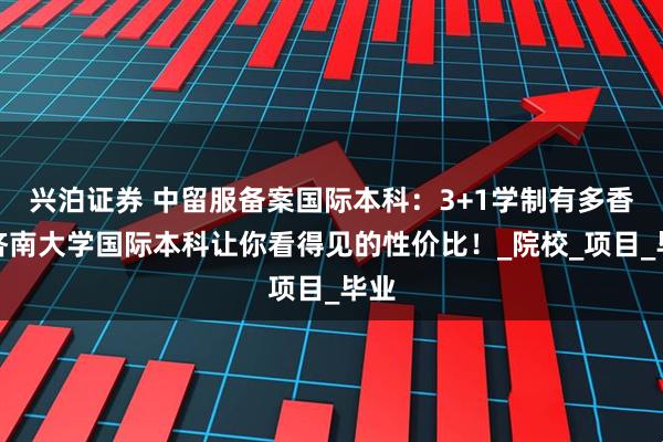 兴泊证券 中留服备案国际本科：3+1学制有多香？济南大学国际本科让你看得见的性价比！_院校_项目_毕业