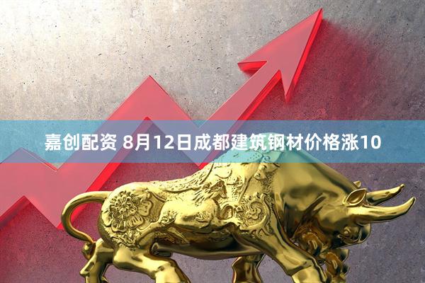嘉创配资 8月12日成都建筑钢材价格涨10