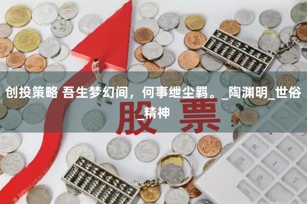 创投策略 吾生梦幻间，何事绁尘羁。_陶渊明_世俗_精神