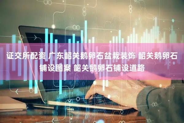 证交所配资 广东韶关鹅卵石盆栽装饰 韶关鹅卵石铺设图案 韶关鹅卵石铺设道路