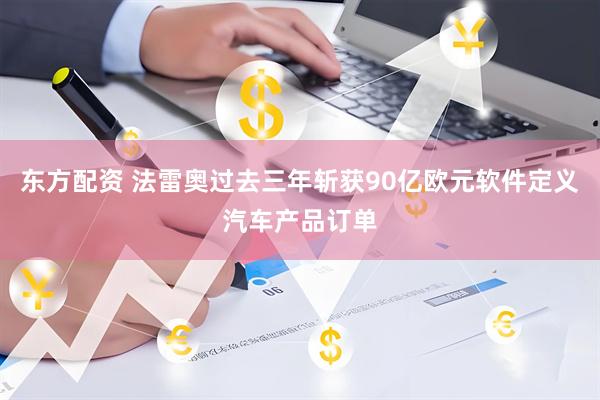 东方配资 法雷奥过去三年斩获90亿欧元软件定义汽车产品订单