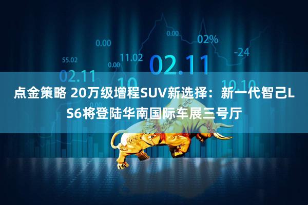 点金策略 20万级增程SUV新选择：新一代智己LS6将登陆华南国际车展三号厅