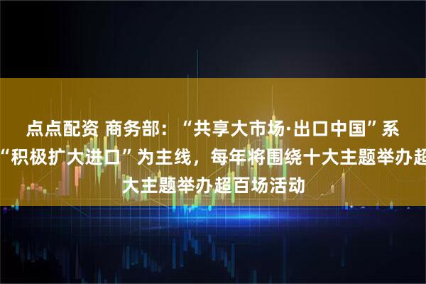 点点配资 商务部：“共享大市场·出口中国”系列活动以“积极扩大进口”为主线，每年将围绕十大主题举办超百场活动