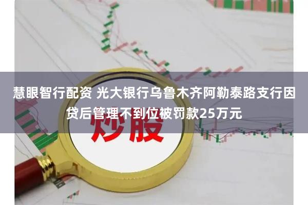 慧眼智行配资 光大银行乌鲁木齐阿勒泰路支行因贷后管理不到位被罚款25万元