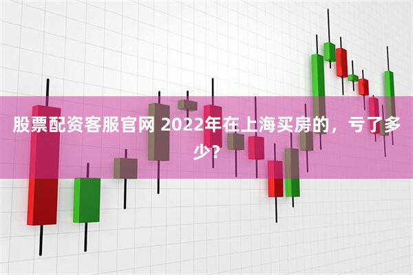 股票配资客服官网 2022年在上海买房的,亏了多少?