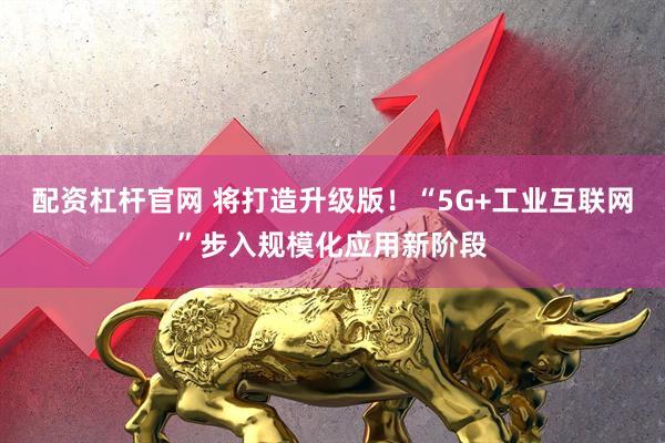 配资杠杆官网 将打造升级版！“5G+工业互联网”步入规模化应用新阶段