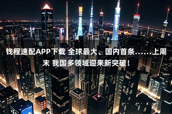 钱程速配APP下载 全球最大、国内首条……上周末 我国多领域迎来新突破！