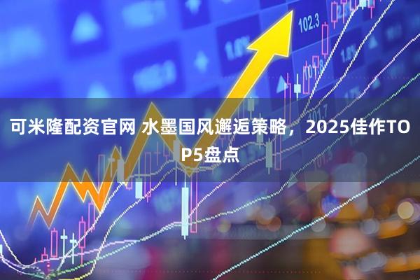 可米隆配资官网 水墨国风邂逅策略，2025佳作TOP5盘点
