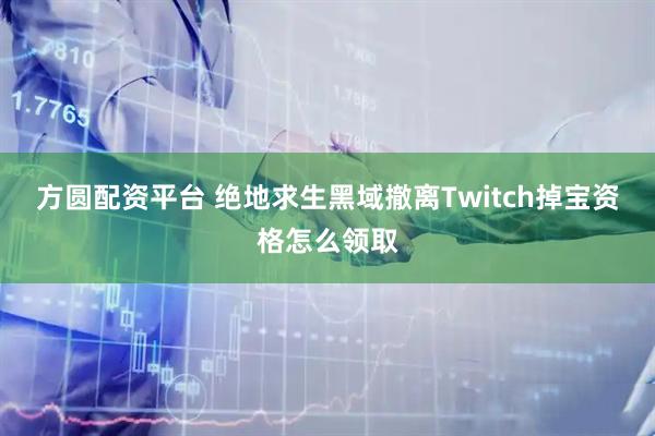 方圆配资平台 绝地求生黑域撤离Twitch掉宝资格怎么领取