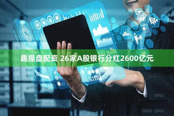 趣操盘配资 26家A股银行分红2600亿元