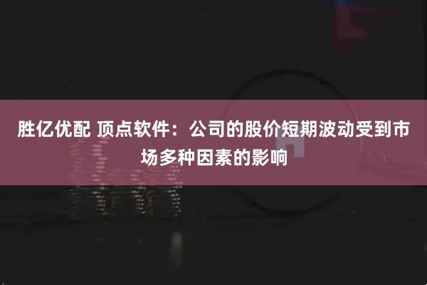 胜亿优配 顶点软件：公司的股价短期波动受到市场多种因素的影响