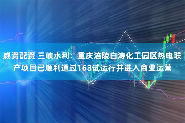 威资配资 三峡水利：重庆涪陵白涛化工园区热电联产项目已顺利通过168试运行并进入商业运营